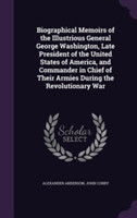 Biographical Memoirs of the Illustrious General George Washington, Late President of the United States of America, and Commander in Chief of Their Armies During the Revolutionary War