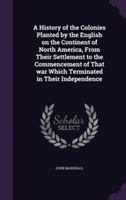 History of the Colonies Planted by the English on the Continent of North America, from Their Settlement to the Commencement of That War Which Terminated in Their Independence