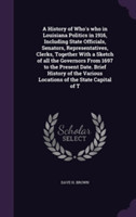 History of Who's Who in Louisiana Politics in 1916, Including State Officials, Senators, Representatives, Clerks, Together with a Sketch of All the Governors from 1697 to the Present Date. Brief History of the Various Locations of the State Capital of T