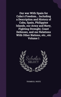 Our War with Spain for Cuba's Freedom... Including a Description and History of Cuba, Spain, Philippine Islands, Our Army and Navy, Fighting Strenght, Coast Defenses, and Our Relations with Other Nations, Etc., Etc Volume 1