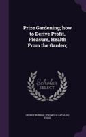 Prize Gardening; How to Derive Profit, Pleasure, Health from the Garden;