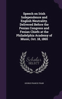 Speech on Irish Independence and English Neutrality. Delivered Before the Fenian Congress and Fenian Chiefs at the Philadelphia Academy of Music, Oct. 18, 1865