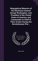 Biographical Memoirs of the Illustrious General George Washington, Late President of the United States of America, and Commander in Chief of Their Armies During the Revolutionary War ..