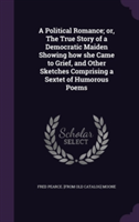 Political Romance; Or, the True Story of a Democratic Maiden Showing How She Came to Grief, and Other Sketches Comprising a Sextet of Humorous Poems