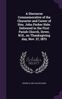 Discourse Commemorative of the Character and Career of Hon. John Parker Hale. Delivered in the First Parish Church, Dover, N.H., on Thanksgiving Day, Nov. 27, 1873