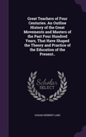 Great Teachers of Four Centuries. an Outline History of the Great Movements and Masters of the Past Four Hundred Years, That Have Shaped the Theory and Practice of the Education of the Present..