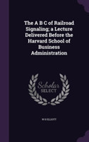 A B C of Railroad Signaling; A Lecture Delivered Before the Harvard School of Business Administration