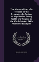 Advanced Part of a Treatise on the Dynamics of a System of Rigid Bodies. Being Part II. of a Treatise on the Whole Subject. with Numerous Examples