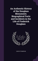 Authentic History of the Douglass Monument; Biographical Facts and Incidents in the Life of Frederick Douglass