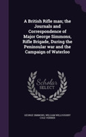 British Rifle Man; The Journals and Correspondence of Major George Simmons, Rifle Brigade, During the Peninsular War and the Campaign of Waterloo