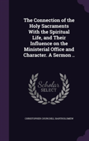 Connection of the Holy Sacraments with the Spiritual Life, and Their Influence on the Ministerial Office and Character. a Sermon ..