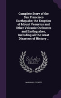 Complete Story of the San Francisco Earthquake; The Eruption of Mount Vesuvius and Other Volcanic Outbursts and Earthquakes, Including All the Great Disasters of History ..