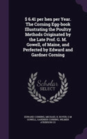 $ 6.41 Per Hen Per Year. the Corning Egg-Book Illustrating the Poultry Methods Originated by the Late Prof. G. M. Gowell, of Maine, and Perfected by Edward and Gardner Corning