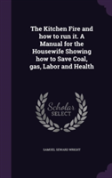 Kitchen Fire and How to Run It. a Manual for the Housewife Showing How to Save Coal, Gas, Labor and Health