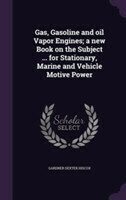 Gas, Gasoline and Oil Vapor Engines; A New Book on the Subject ... for Stationary, Marine and Vehicle Motive Power