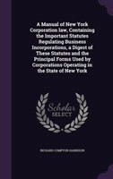 Manual of New York Corporation Law, Containing the Important Statutes Regulating Business Incorporations, a Digest of These Statutes and the Principal Forms Used by Corporations Operating in the State of New York