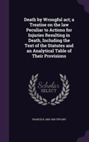 Death by Wrongful ACT; A Treatise on the Law Peculiar to Actions for Injuries Resulting in Death, Including the Text of the Statutes and an Analytical Table of Their Provisions