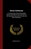 Horae Solitariae: Or, Essays Upon Some Remarkable Names And Titles Of Jesus Christ And The Holy Spirit Occuring In The Old And New Testaments