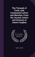 Triumph of Truth, And, Continental Letters and Sketches, from the Journal, Letters and Sermons of James Caughey