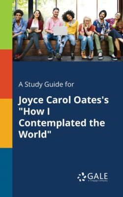 Study Guide for Joyce Carol Oates's "How I Contemplated the World"