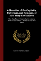 Narrative of the Captivity, Sufferings, and Removes, of Mrs. Mary Rowlandson, Who Was Taken Prisoner by the Indians; With Several Others... Written by Her Own Hand