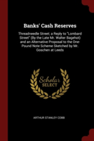 Banks' Cash Reserves: Threadneedle Street; a Reply to "Lombard Street" (By the Late Mr. Walter Bagehot) and an Alternative Proposal to the One-Pound N