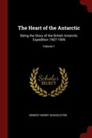 The Heart of the Antarctic: Being the Story of the British Antarctic Expedition 1907-1909; Volume 1