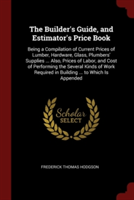 The Builder's Guide, and Estimator's Price Book: Being a Compilation of Current Prices of Lumber, Hardware, Glass, Plumbers' Supplies ... Also, Prices