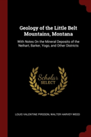 Geology of the Little Belt Mountains, Montana: With Notes On the Mineral Deposits of the Neihart, Barker, Yogo, and Other Districts