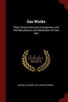 Gas Works: Their Construction and Arrangement, and the Manufacture and Distribution of Coal Gas