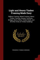 Light and Heavy Timber Framing Made Easy: Balloon Framing, Mixed Framing, Heavy Timber Framing, Houses, Factories, Bridges, Barns, Rinks, Timber-Roofs