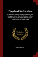 Fingal and Its Churches: A Historical Sketch of the Foundation and Struggles of the Church of Ireland in That Part of the County Dublin Which Lies to