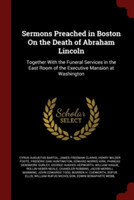 Sermons Preached in Boston On the Death of Abraham Lincoln: Together With the Funeral Services in the East Room of the Executive Mansion at Washington