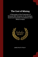 The Cost of Mining: A Discussion of the Production of Minerals With Remarks On the Geologic, Social and Economic Foundations Upon Which It Rests