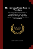 The Hawaiian Guide Book, for Travelers: Containing a Brief Description of the Hawaiian Islands, Their Harbors, Agricultural Resources, Plantations, Sc