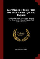 Mary Queen of Scots, From Her Birth to Her Flight Into England: A Brief Biography, With Critical Notes, a Few Documents, Hitherto Unpublished, and an