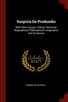 Suspiria De Produndis: With Other Essays, Critical, Historical, Biographical, Philosophical, Imaginative and Humorous
