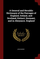 General and Heraldic Dictionary of the Peerages of England, Ireland, and Scotland, Extinct, Dormant, and in Abeyance. England