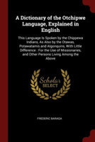 Dictionary of the Otchipwe Language, Explained in English This Language Is Spoken by the Chippewa Indians, as Also by the Otawas, Potawatamis and Algonquins, with Little Difference: For the Use of Missionaries, and Other Persons Living Among the Above