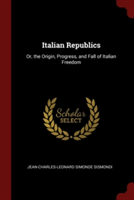 Italian Republics: Or, the Origin, Progress, and Fall of Italian Freedom