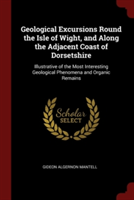 Geological Excursions Round the Isle of Wight, and Along the Adjacent Coast of Dorsetshire: Illustrative of the Most Interesting Geological Phenomena