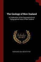 The Geology of New Zealand: In Explanation of the Geographical and Topographical Atlas of New Zealand