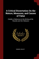 A Critical Dissertation On the Nature, Measures, and Causes of Value: Chiefly in Reference to the Writing of Mr. Ricardo and His Followers
