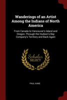 Wanderings of an Artist Among the Indians of North America: From Canada to Vancouver's Island and Oregon, Through the Hudson's Bay Company's Territory
