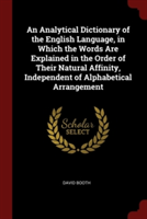 Analytical Dictionary of the English Language, in Which the Words Are Explained in the Order of Their Natural Affinity, Independent of Alphabetical Arrangement