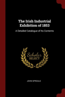 The Irish Industrial Exhibition of 1853: A Detailed Catalogue of Its Contents