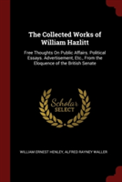 The Collected Works of William Hazlitt: Free Thoughts On Public Affairs. Political Essays. Advertisement, Etc., From the Eloquence of the British Sena