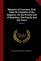 Memoirs of Constant, First Valet De Chambre of the Emperor, On the Private Life of Napoleon, His Family and His Court; Volume 3