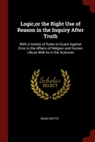 Logic, or the Right Use of Reason in the Inquiry After Truth