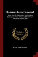 Brigham's Destroying Angel: Being the Life, Confession, and Startling Disclosures of the Notorious Bill Hickman, the Danite Chief of Utah